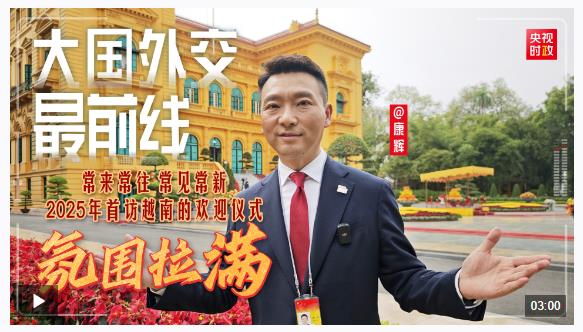大國(guó)外交最前線丨常來常往 常見常新 2025年首訪越南的歡迎儀式氛圍拉滿