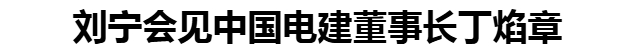 劉寧會(huì)見中國(guó)電建董事長(zhǎng)丁焰章