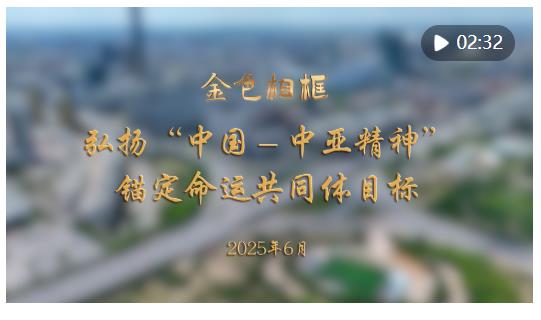 金色相框｜弘揚“中國－中亞精神” 錨定命運共同體目標(biāo)